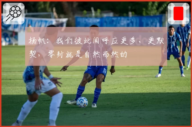 杨帆：我们彼此间呼应更多、更默契，零封就是自然而然的