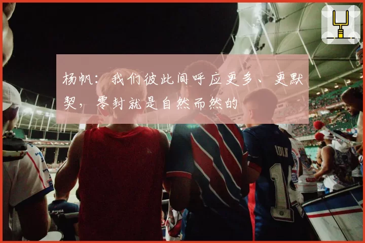 杨帆：我们彼此间呼应更多、更默契，零封就是自然而然的