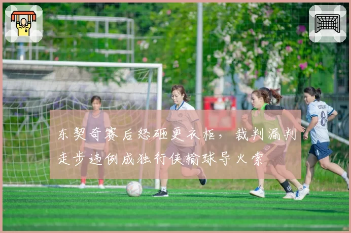 东契奇赛后怒砸更衣柜,裁判漏判走步违例成独行侠输球导火索