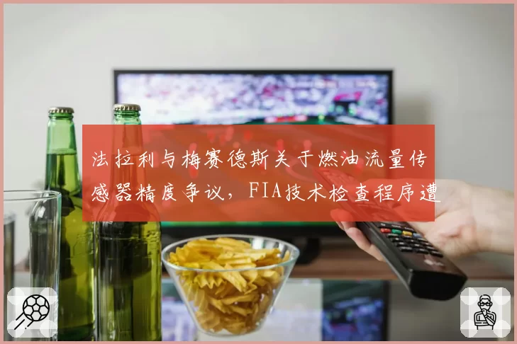 法拉利与梅赛德斯关于燃油流量传感器精度争议,FIA技术检查程序遭质疑