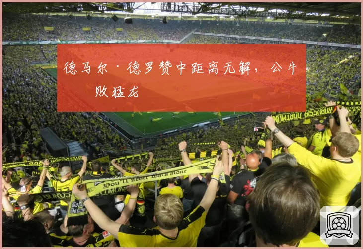 德马尔·德罗赞中距离无解，公牛击败猛龙