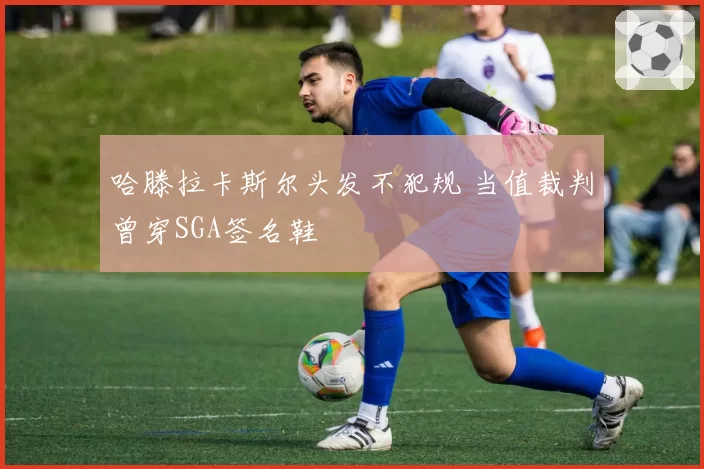 哈滕拉卡斯尔头发不犯规 当值裁判曾穿SGA签名鞋