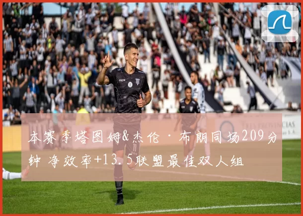 本赛季塔图姆&杰伦·布朗同场209分钟 净效率+13.5联盟最佳双人组