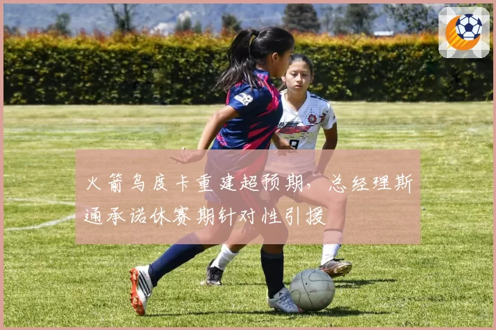 火箭乌度卡重建超预期，总经理斯通承诺休赛期针对性引援