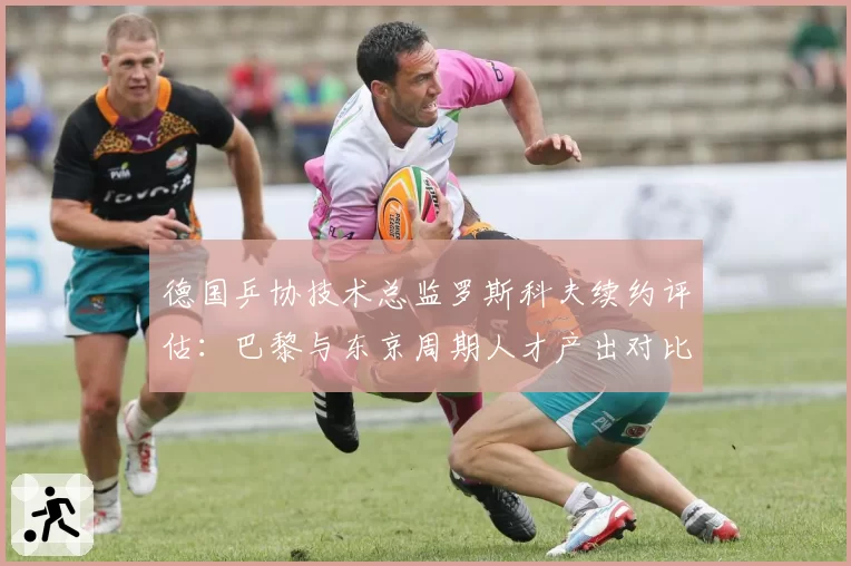 德国乒协技术总监罗斯科夫续约评估:巴黎与东京周期人才产出对比
