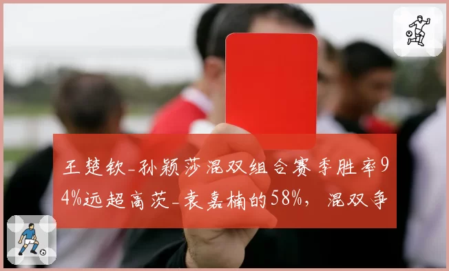 王楚钦_孙颖莎混双组合赛季胜率94%远超高茨_袁嘉楠的58%，混双争冠格局分明