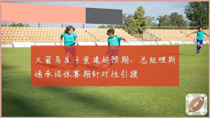 火箭乌度卡重建超预期，总经理斯通承诺休赛期针对性引援