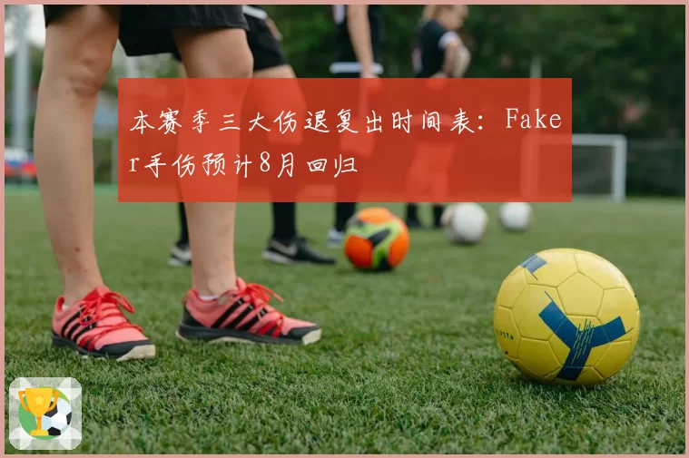 本赛季三大伤退复出时间表：Faker手伤预计8月回归
