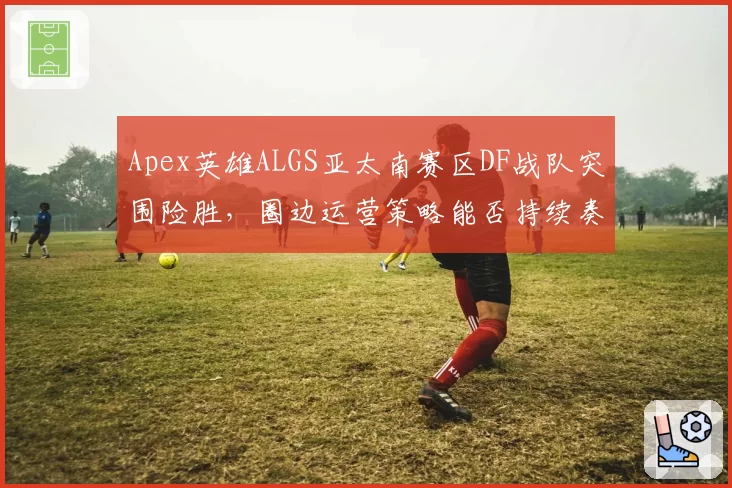 Apex英雄ALGS亚太南赛区DF战队突围险胜,圈边运营策略能否持续奏效?