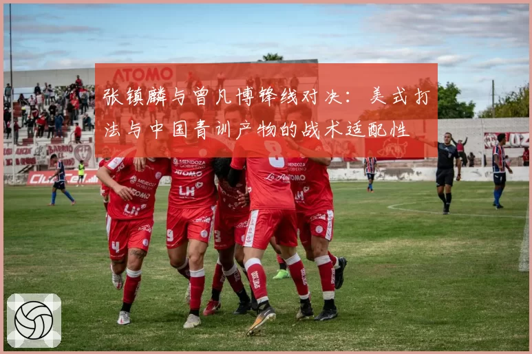 张镇麟与曾凡博锋线对决：美式打法与中国青训产物的战术适配性