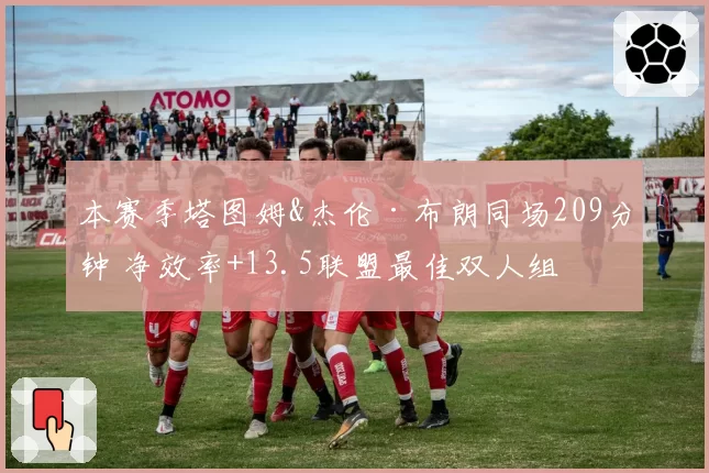 本赛季塔图姆&杰伦·布朗同场209分钟 净效率+13.5联盟最佳双人组