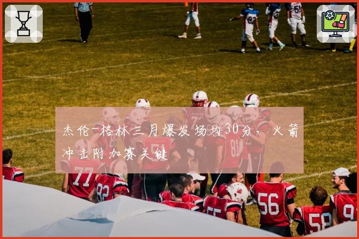 杰伦-格林三月爆发场均30分，火箭冲击附加赛关键