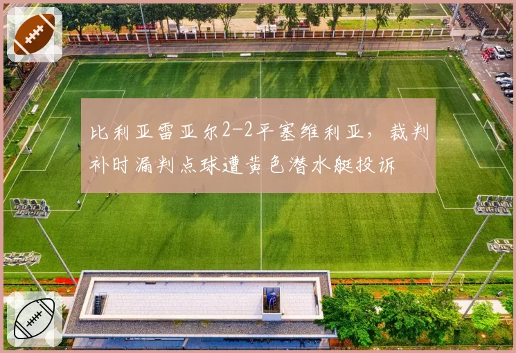 比利亚雷亚尔2-2平塞维利亚，裁判补时漏判点球遭黄色潜水艇投诉