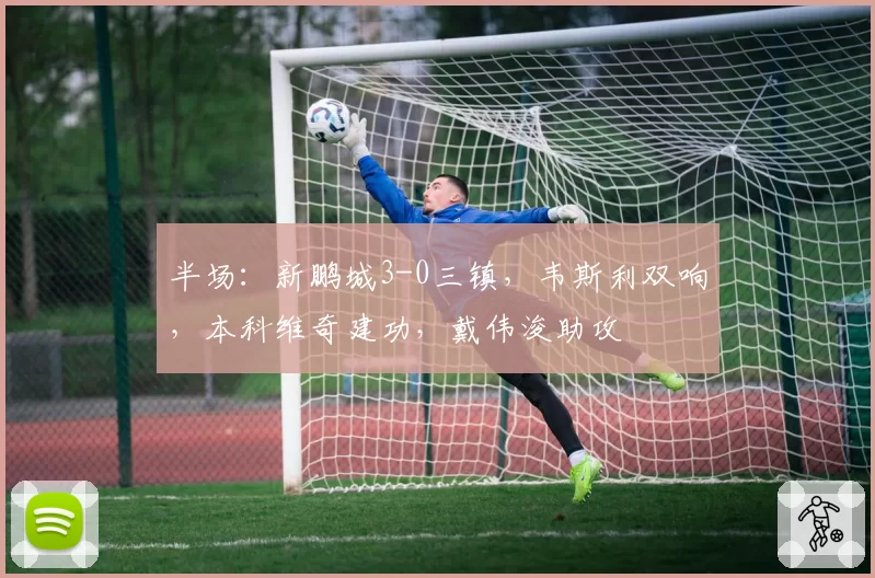 半场：新鹏城3-0三镇，韦斯利双响，本科维奇建功，戴伟浚助攻