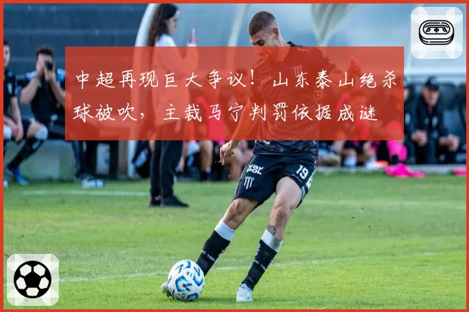 中超再现巨大争议！山东泰山绝杀球被吹，主裁马宁判罚依据成谜