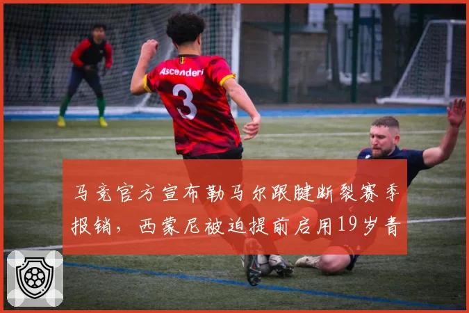 马竞官方宣布勒马尔跟腱断裂赛季报销,西蒙尼被迫提前启用19岁青训小将