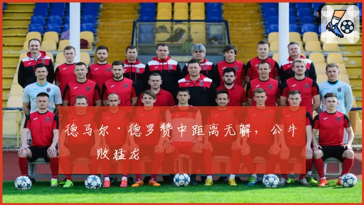 德马尔·德罗赞中距离无解,公牛击败猛龙