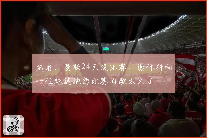 记者:曼联24天没比赛,谢什科向一位球迷抱怨比赛间歇太久了
