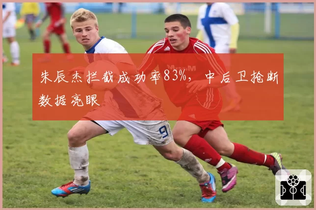 朱辰杰拦截成功率83%，中后卫抢断数据亮眼