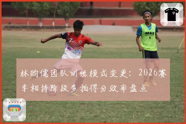 林昀儒团队训练模式变更：2026赛季相持阶段多拍得分效率盘点