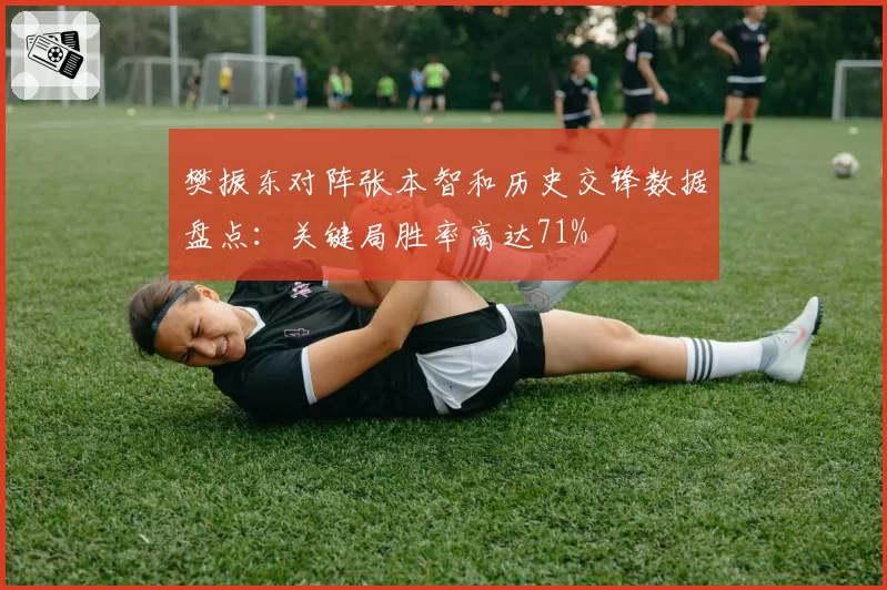 樊振东对阵张本智和历史交锋数据盘点:关键局胜率高达71%